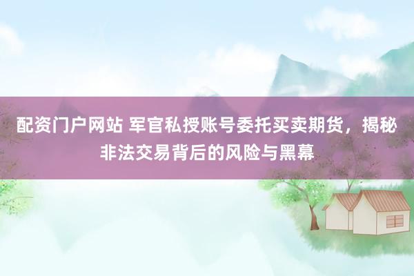 配资门户网站 军官私授账号委托买卖期货，揭秘非法交易背后的风险与黑幕