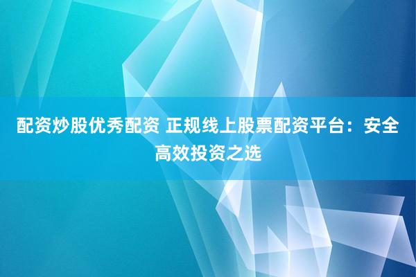 配资炒股优秀配资 正规线上股票配资平台：安全高效投资之选