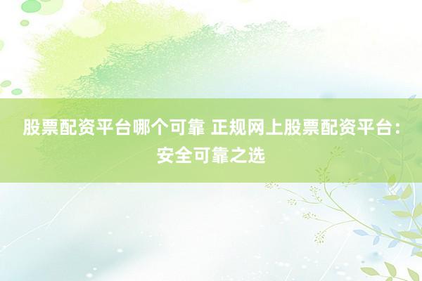 股票配资平台哪个可靠 正规网上股票配资平台：安全可靠之选