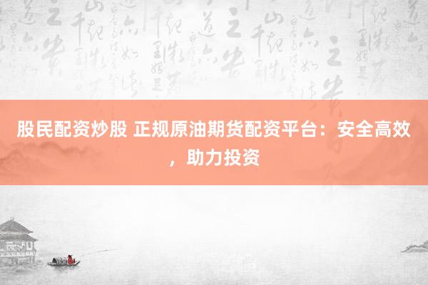 股民配资炒股 正规原油期货配资平台：安全高效，助力投资