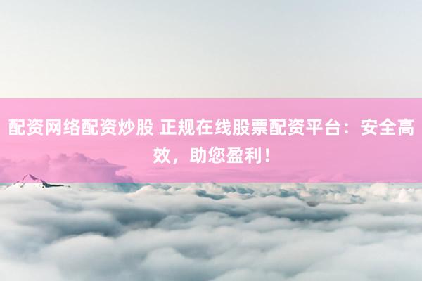 配资网络配资炒股 正规在线股票配资平台：安全高效，助您盈利！