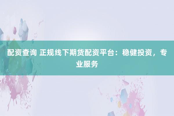 配资查询 正规线下期货配资平台：稳健投资，专业服务