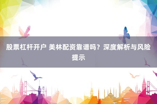股票杠杆开户 美林配资靠谱吗？深度解析与风险提示