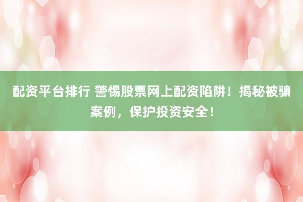 配资平台排行 警惕股票网上配资陷阱！揭秘被骗案例，保护投资安全！