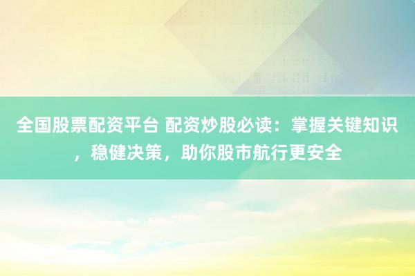 全国股票配资平台 配资炒股必读：掌握关键知识，稳健决策，助你股市航行更安全