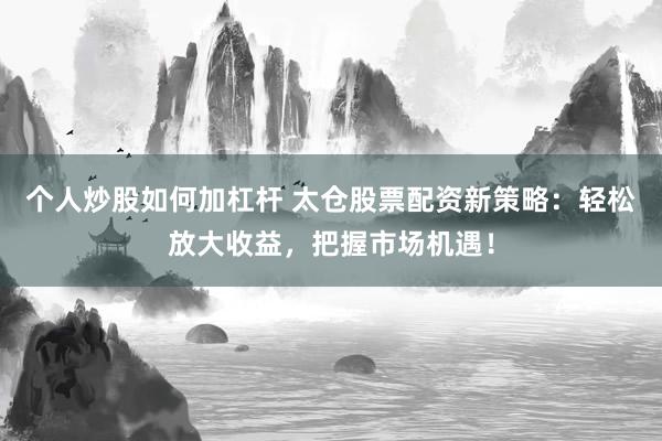 个人炒股如何加杠杆 太仓股票配资新策略：轻松放大收益，把握市场机遇！