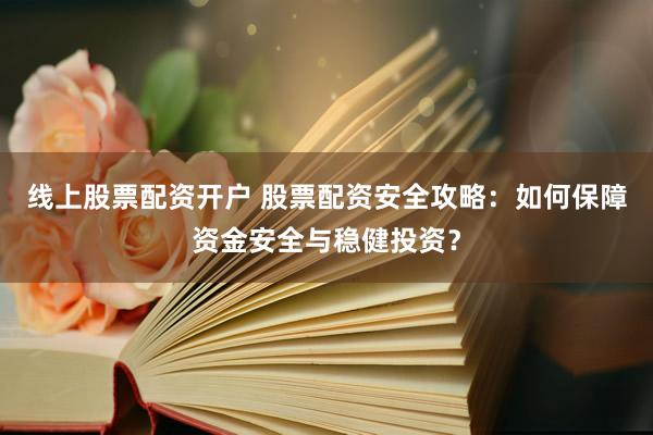 线上股票配资开户 股票配资安全攻略：如何保障资金安全与稳健投资？