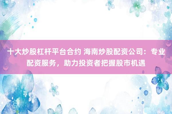 十大炒股杠杆平台合约 海南炒股配资公司：专业配资服务，助力投资者把握股市机遇