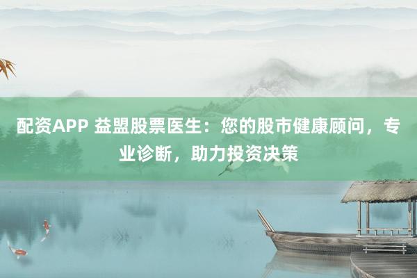 配资APP 益盟股票医生：您的股市健康顾问，专业诊断，助力投资决策