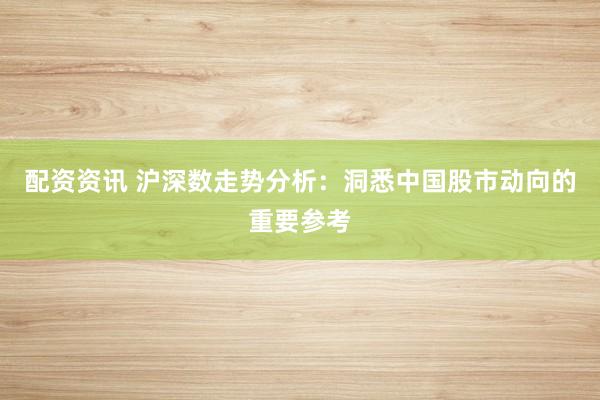 配资资讯 沪深数走势分析：洞悉中国股市动向的重要参考