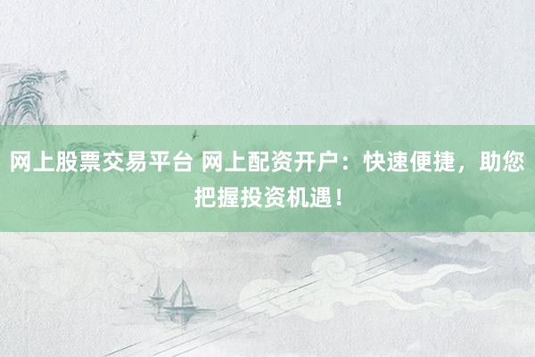 网上股票交易平台 网上配资开户：快速便捷，助您把握投资机遇！