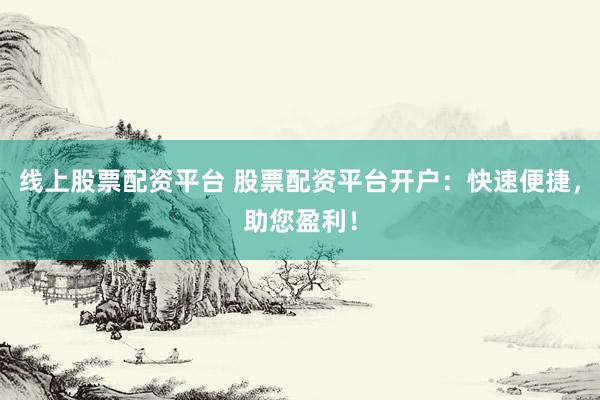 线上股票配资平台 股票配资平台开户：快速便捷，助您盈利！