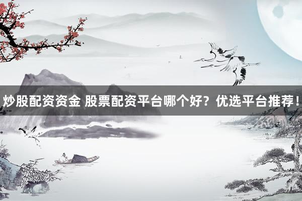 炒股配资资金 股票配资平台哪个好？优选平台推荐！