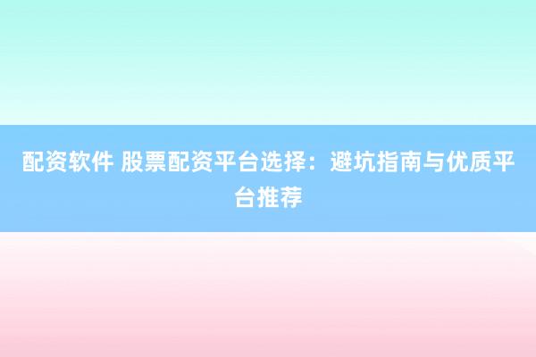 配资软件 股票配资平台选择：避坑指南与优质平台推荐