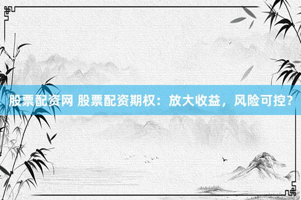 股票配资网 股票配资期权：放大收益，风险可控？