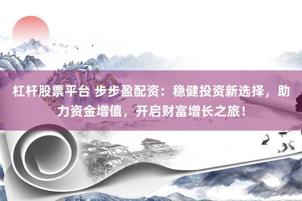 杠杆股票平台 步步盈配资：稳健投资新选择，助力资金增值，开启财富增长之旅！