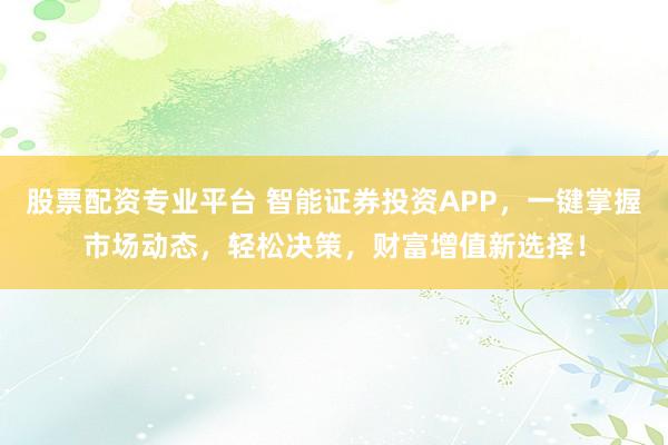 股票配资专业平台 智能证券投资APP，一键掌握市场动态，轻松决策，财富增值新选择！