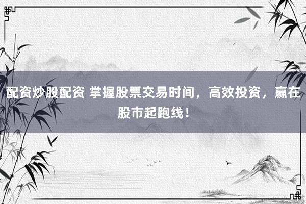 配资炒股配资 掌握股票交易时间，高效投资，赢在股市起跑线！