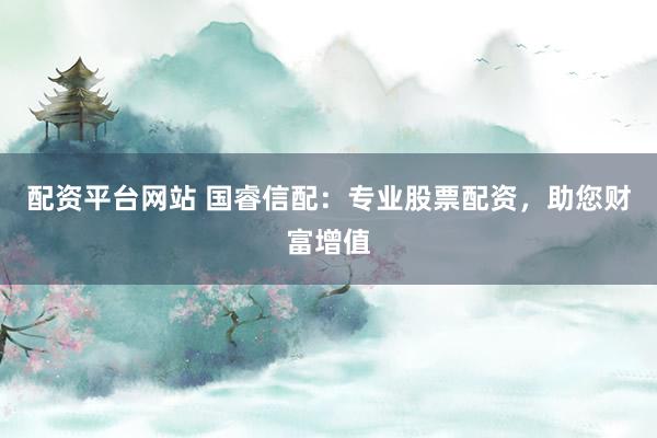 配资平台网站 国睿信配：专业股票配资，助您财富增值