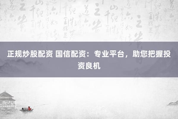 正规炒股配资 国信配资：专业平台，助您把握投资良机