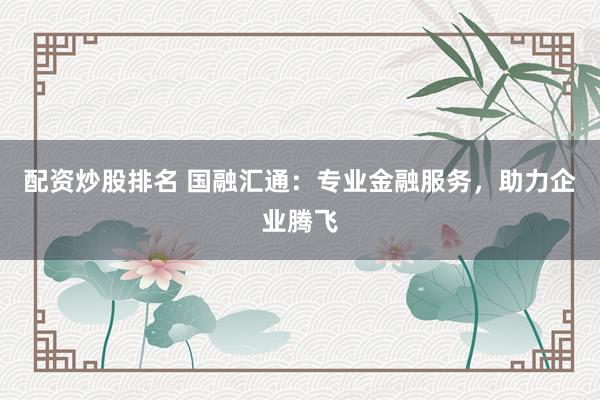 配资炒股排名 国融汇通：专业金融服务，助力企业腾飞