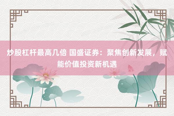 炒股杠杆最高几倍 国盛证券：聚焦创新发展，赋能价值投资新机遇