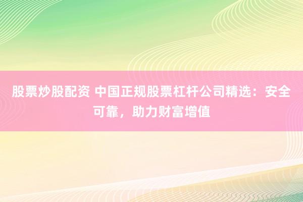 股票炒股配资 中国正规股票杠杆公司精选：安全可靠，助力财富增值