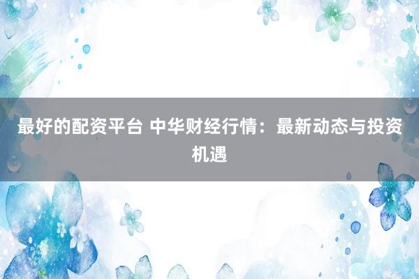 最好的配资平台 中华财经行情：最新动态与投资机遇