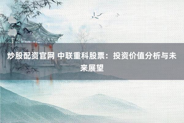 炒股配资官网 中联重科股票：投资价值分析与未来展望