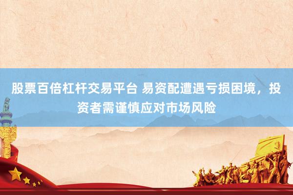 股票百倍杠杆交易平台 易资配遭遇亏损困境，投资者需谨慎应对市场风险