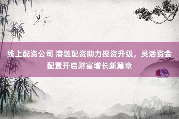线上配资公司 港融配资助力投资升级，灵活资金配置开启财富增长新篇章