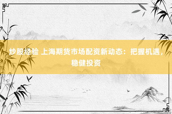 炒股经验 上海期货市场配资新动态：把握机遇，稳健投资