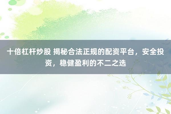 十倍杠杆炒股 揭秘合法正规的配资平台，安全投资，稳健盈利的不二之选