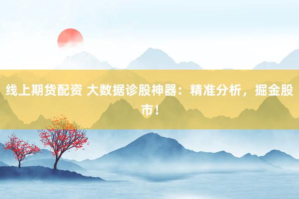 线上期货配资 大数据诊股神器：精准分析，掘金股市！