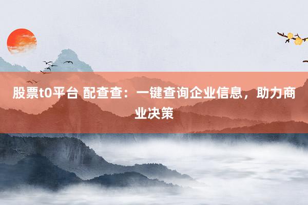 股票t0平台 配查查：一键查询企业信息，助力商业决策