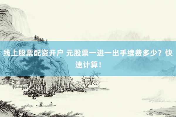 线上股票配资开户 元股票一进一出手续费多少？快速计算！