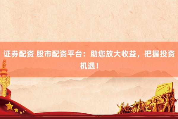 证券配资 股市配资平台：助您放大收益，把握投资机遇！