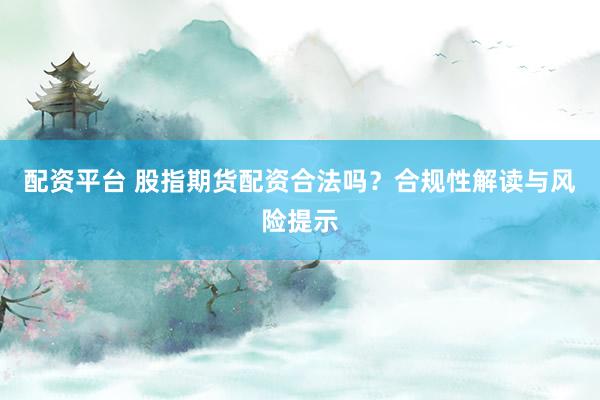 配资平台 股指期货配资合法吗？合规性解读与风险提示