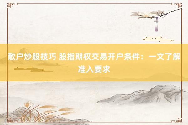 散户炒股技巧 股指期权交易开户条件：一文了解准入要求