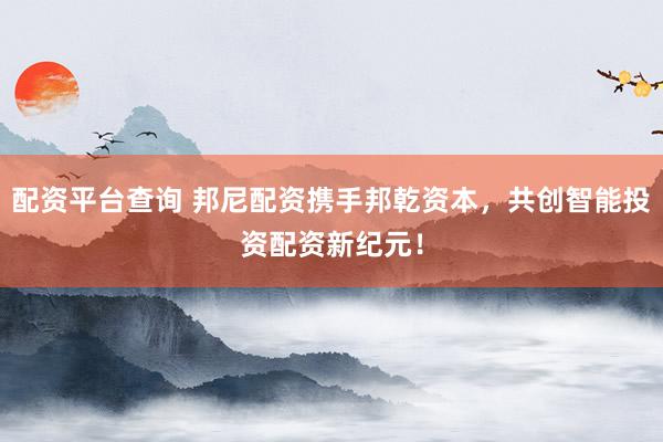 配资平台查询 邦尼配资携手邦乾资本，共创智能投资配资新纪元！