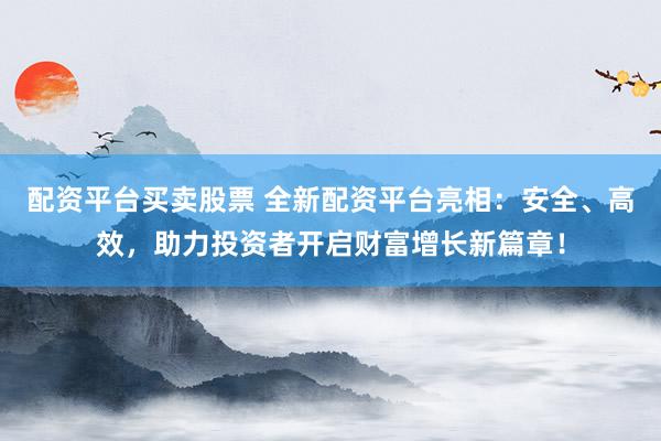 配资平台买卖股票 全新配资平台亮相：安全、高效，助力投资者开启财富增长新篇章！