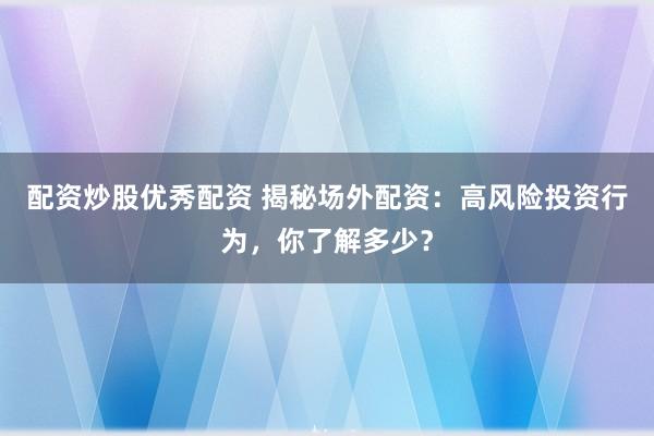 配资炒股优秀配资 揭秘场外配资：高风险投资行为，你了解多少？