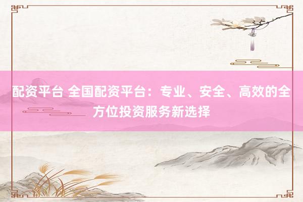 配资平台 全国配资平台：专业、安全、高效的全方位投资服务新选择