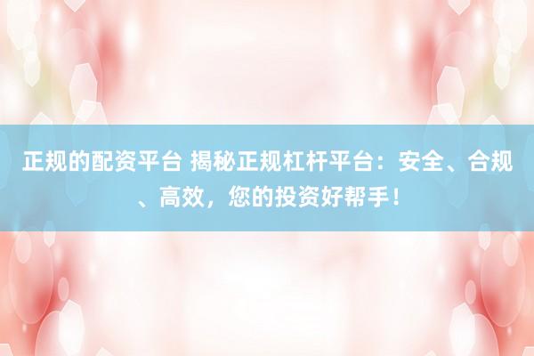 正规的配资平台 揭秘正规杠杆平台：安全、合规、高效，您的投资好帮手！