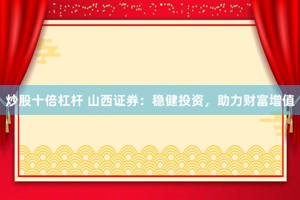 炒股十倍杠杆 山西证券：稳健投资，助力财富增值