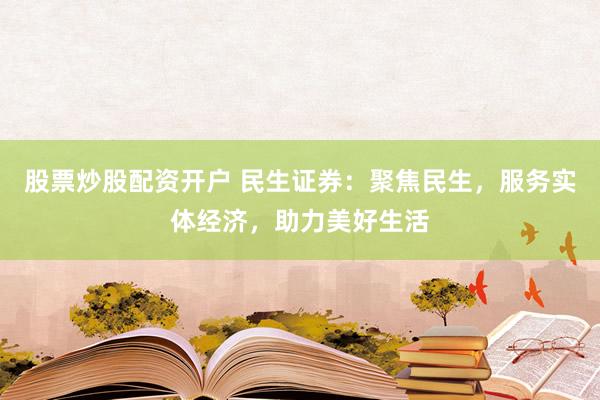 股票炒股配资开户 民生证券：聚焦民生，服务实体经济，助力美好生活