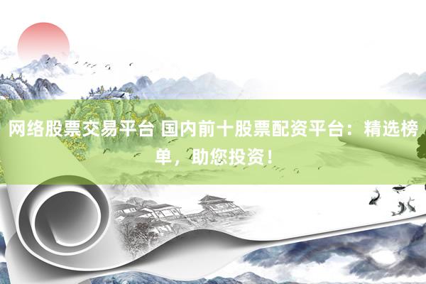 网络股票交易平台 国内前十股票配资平台：精选榜单，助您投资！
