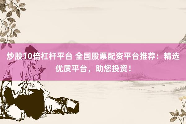 炒股10倍杠杆平台 全国股票配资平台推荐：精选优质平台，助您投资！