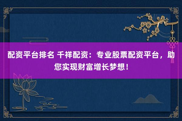 配资平台排名 千祥配资：专业股票配资平台，助您实现财富增长梦想！