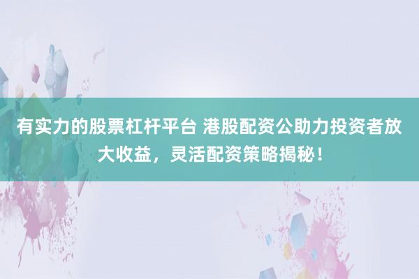 有实力的股票杠杆平台 港股配资公助力投资者放大收益，灵活配资策略揭秘！